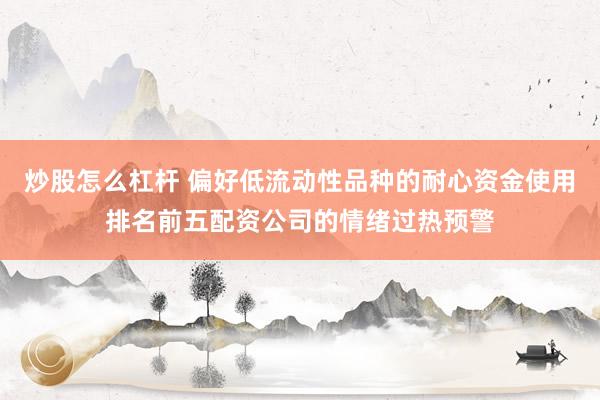 炒股怎么杠杆 偏好低流动性品种的耐心资金使用排名前五配资公司的情绪过热预警