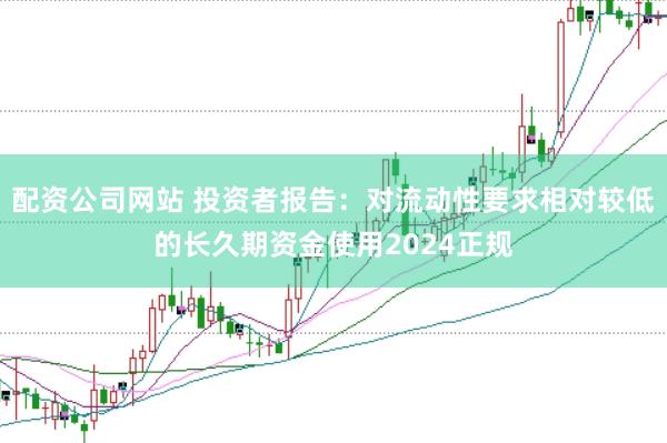 配资公司网站 投资者报告：对流动性要求相对较低的长久期资金使用2024正规