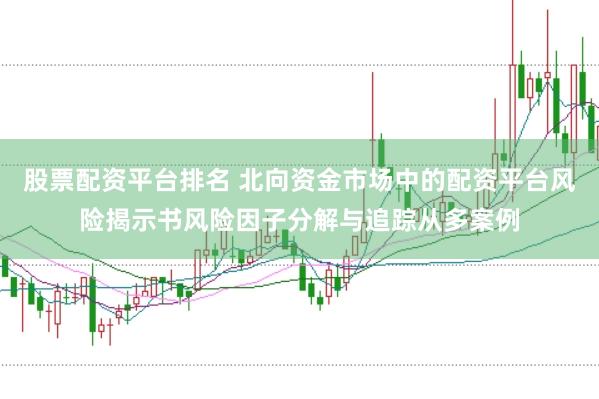 股票配资平台排名 北向资金市场中的配资平台风险揭示书风险因子分解与追踪从多案例
