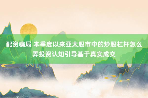 配资骗局 本季度以来亚太股市中的炒股杠杆怎么弄投资认知引导基于真实成交