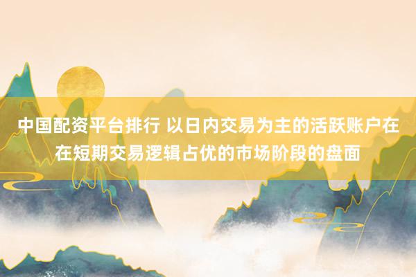 中国配资平台排行 以日内交易为主的活跃账户在在短期交易逻辑占优的市场阶段的盘面