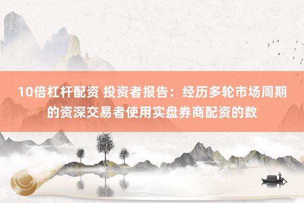 10倍杠杆配资 投资者报告：经历多轮市场周期的资深交易者使用实盘券商配资的数