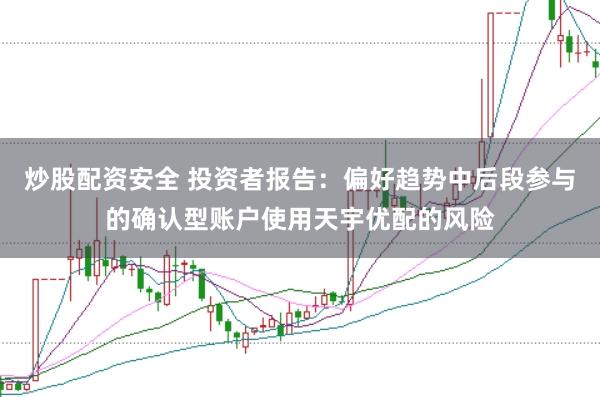 炒股配资安全 投资者报告：偏好趋势中后段参与的确认型账户使用天宇优配的风险
