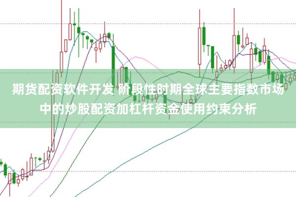 期货配资软件开发 阶段性时期全球主要指数市场中的炒股配资加杠杆资金使用约束分析