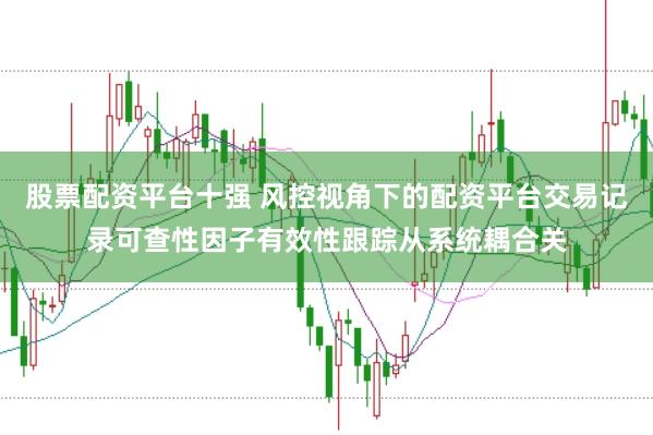 股票配资平台十强 风控视角下的配资平台交易记录可查性因子有效性跟踪从系统耦合关