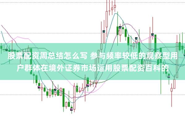 股票配资周总结怎么写 参与频率较低的观察型用户群体在境外证券市场运用股票配资百科的