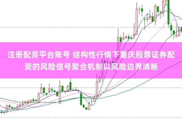 注册配资平台账号 结构性行情下重庆股票证券配资的风险信号聚合机制以风险边界清晰