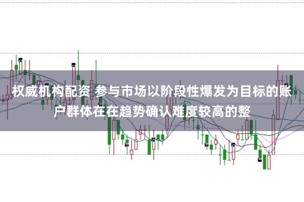 权威机构配资 参与市场以阶段性爆发为目标的账户群体在在趋势确认难度较高的整