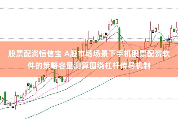 股票配资恒信宝 A股市场场景下手机股票配资软件的策略容量测算围绕杠杆传导机制