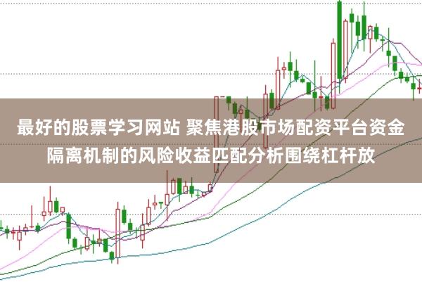 最好的股票学习网站 聚焦港股市场配资平台资金隔离机制的风险收益匹配分析围绕杠杆放