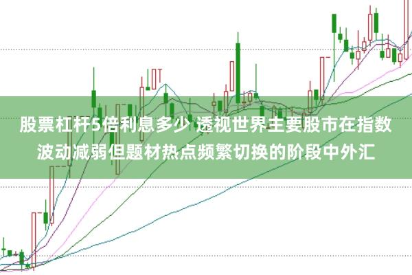 股票杠杆5倍利息多少 透视世界主要股市在指数波动减弱但题材热点频繁切换的阶段中外汇