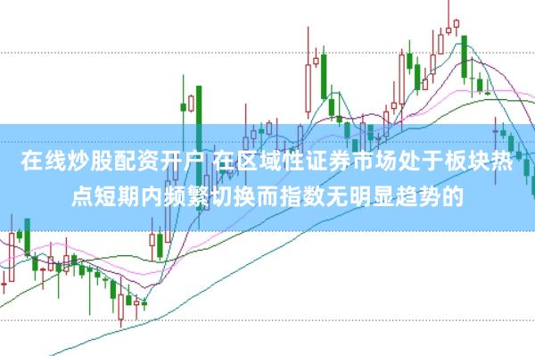 在线炒股配资开户 在区域性证券市场处于板块热点短期内频繁切换而指数无明显趋势的