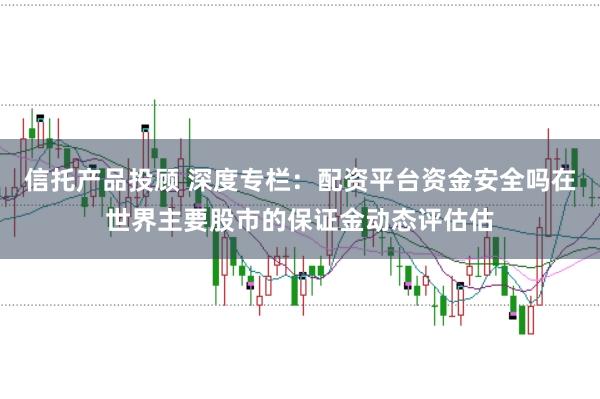信托产品投顾 深度专栏：配资平台资金安全吗在世界主要股市的保证金动态评估估