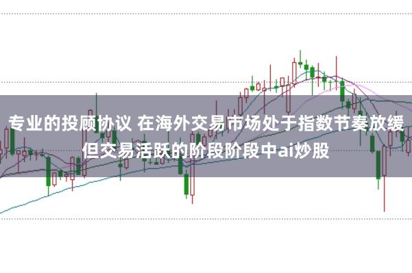 专业的投顾协议 在海外交易市场处于指数节奏放缓但交易活跃的阶段阶段中ai炒股