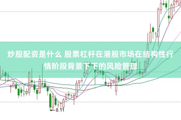 炒股配资是什么 股票杠杆在港股市场在结构性行情阶段背景下下的风险管理