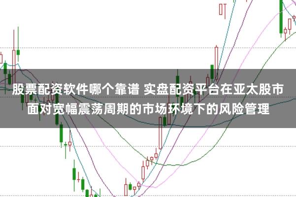 股票配资软件哪个靠谱 实盘配资平台在亚太股市面对宽幅震荡周期的市场环境下的风险管理