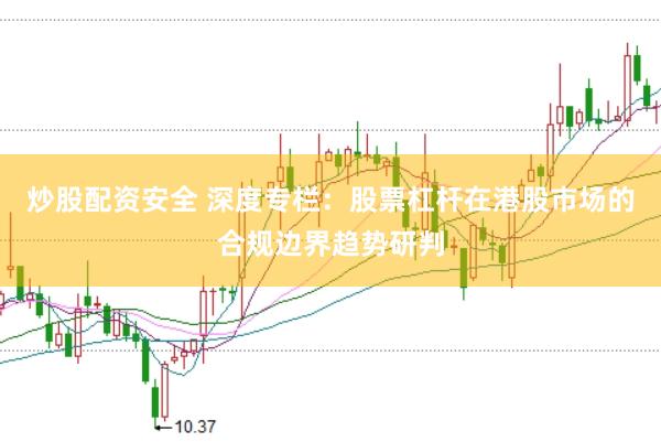 炒股配资安全 深度专栏：股票杠杆在港股市场的合规边界趋势研判