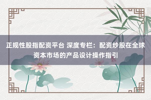 正规性股指配资平台 深度专栏：配资炒股在全球资本市场的产品设计操作指引