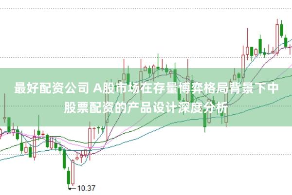 最好配资公司 A股市场在存量博弈格局背景下中股票配资的产品设计深度分析