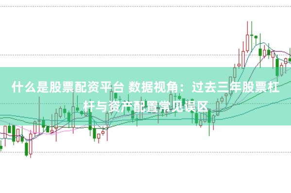 什么是股票配资平台 数据视角：过去三年股票杠杆与资产配置常见误区