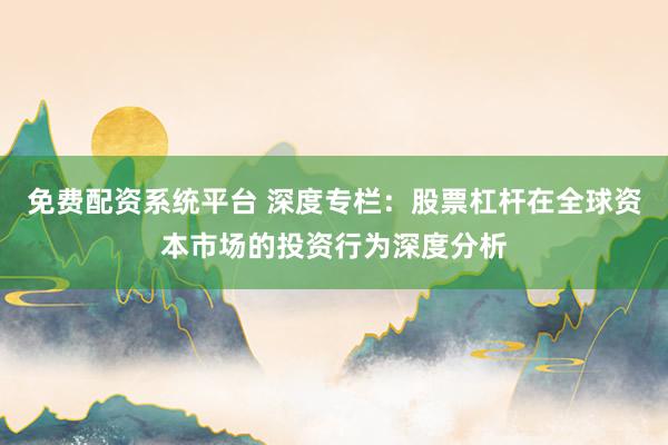 免费配资系统平台 深度专栏：股票杠杆在全球资本市场的投资行为深度分析