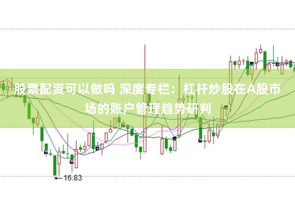 股票配资可以做吗 深度专栏：杠杆炒股在A股市场的账户管理趋势研判