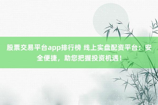 股票交易平台app排行榜 线上实盘配资平台：安全便捷，助您把握投资机遇！