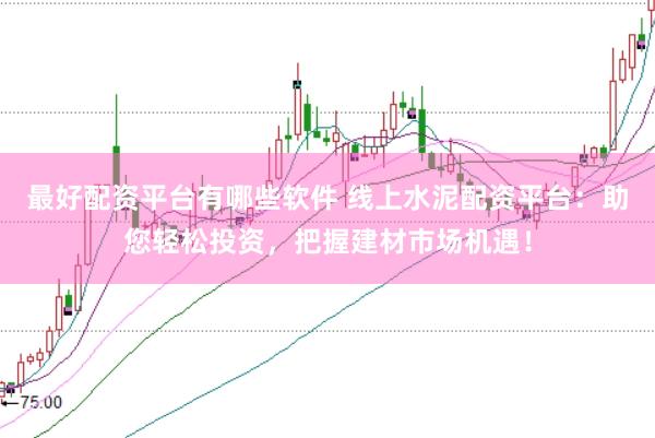 最好配资平台有哪些软件 线上水泥配资平台：助您轻松投资，把握建材市场机遇！