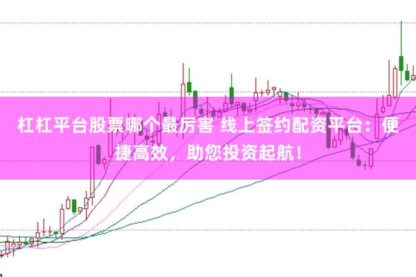杠杠平台股票哪个最厉害 线上签约配资平台：便捷高效，助您投资起航！