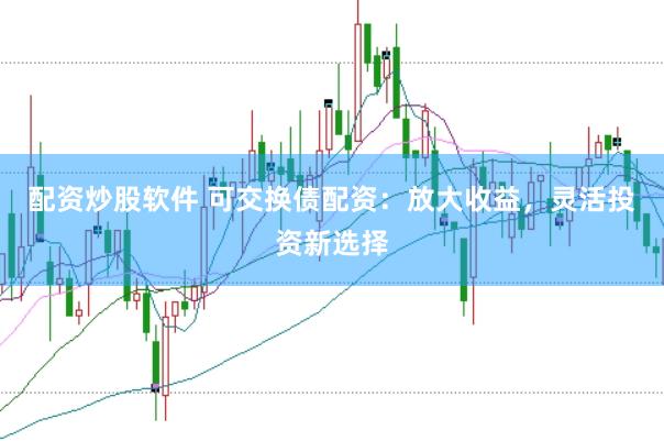 配资炒股软件 可交换债配资：放大收益，灵活投资新选择