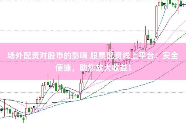 场外配资对股市的影响 股票配资线上平台：安全便捷，助您放大收益！