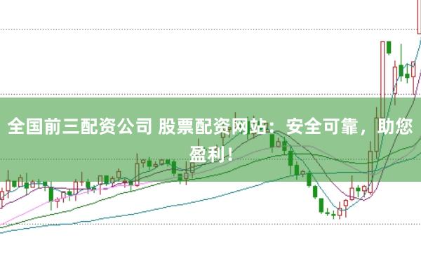 全国前三配资公司 股票配资网站：安全可靠，助您盈利！