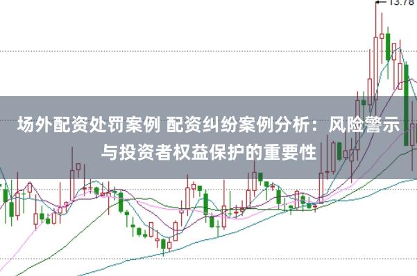 场外配资处罚案例 配资纠纷案例分析：风险警示与投资者权益保护的重要性