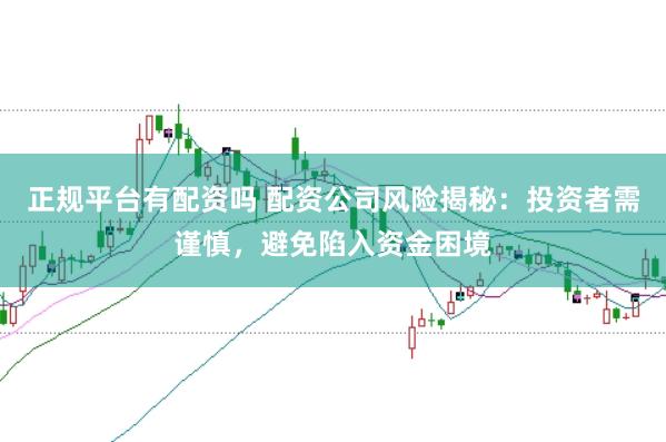 正规平台有配资吗 配资公司风险揭秘：投资者需谨慎，避免陷入资金困境