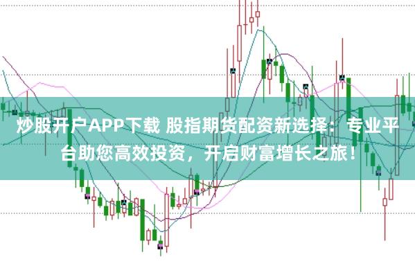 炒股开户APP下载 股指期货配资新选择：专业平台助您高效投资，开启财富增长之旅！