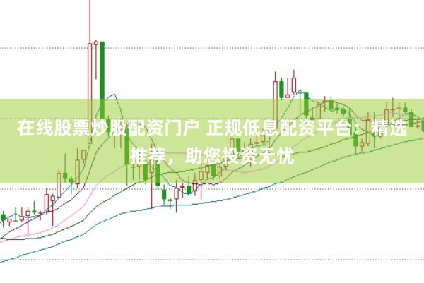 在线股票炒股配资门户 正规低息配资平台：精选推荐，助您投资无忧