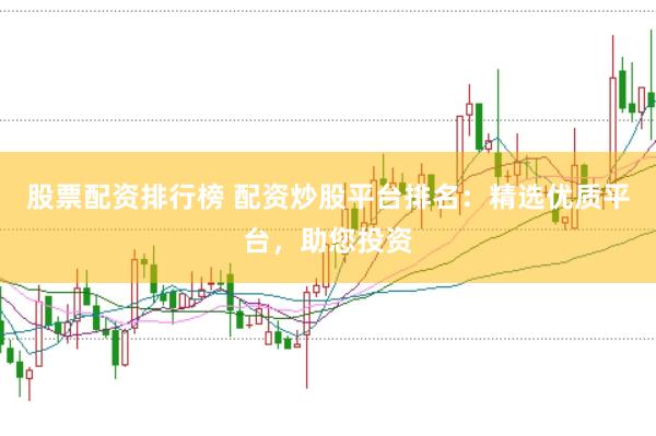 股票配资排行榜 配资炒股平台排名：精选优质平台，助您投资