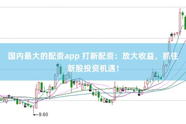 国内最大的配资app 打新配资：放大收益，抓住新股投资机遇！