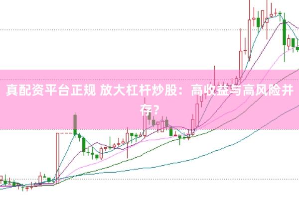 真配资平台正规 放大杠杆炒股：高收益与高风险并存？
