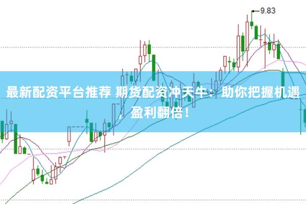 最新配资平台推荐 期货配资冲天牛：助你把握机遇，盈利翻倍！