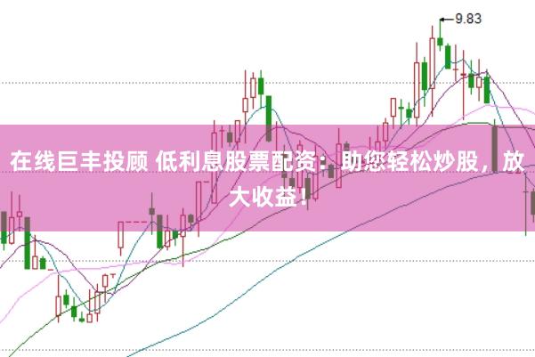在线巨丰投顾 低利息股票配资：助您轻松炒股，放大收益！