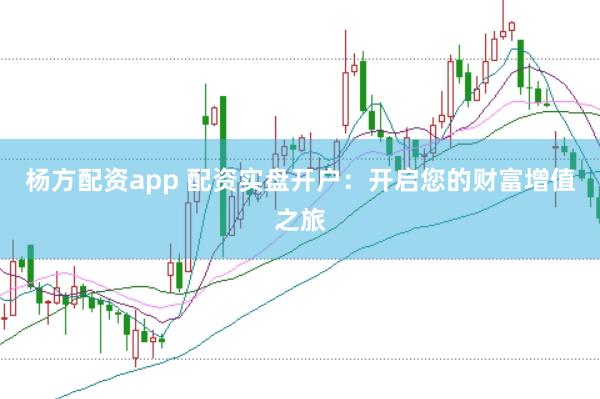 杨方配资app 配资实盘开户：开启您的财富增值之旅