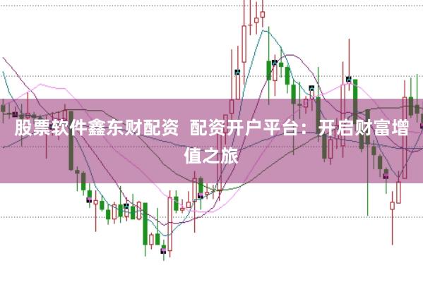 股票软件鑫东财配资  配资开户平台：开启财富增值之旅