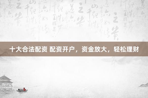 十大合法配资 配资开户，资金放大，轻松理财
