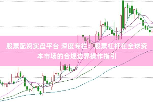 股票配资实盘平台 深度专栏：股票杠杆在全球资本市场的合规边界操作指引