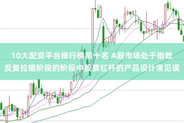 10大配资平台排行榜前十名 A股市场处于指数反复拉锯阶段的阶段中股票杠杆的产品设计常见误