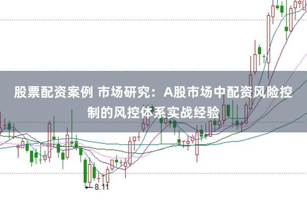 股票配资案例 市场研究：A股市场中配资风险控制的风控体系实战经验