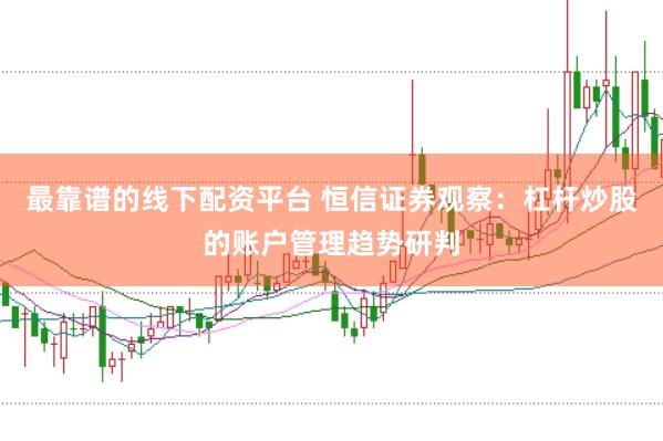最靠谱的线下配资平台 恒信证券观察：杠杆炒股的账户管理趋势研判