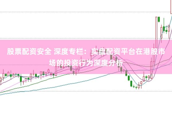 股票配资安全 深度专栏：实盘配资平台在港股市场的投资行为深度分析