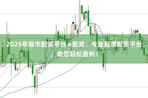 2025年股市配资平台 e配资：专业股票配资平台，助您轻松盈利！